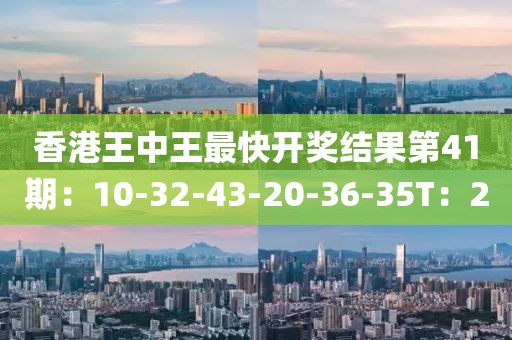 香港王中王最快开奖结果第41期：10-32-43-20-36-35T：20