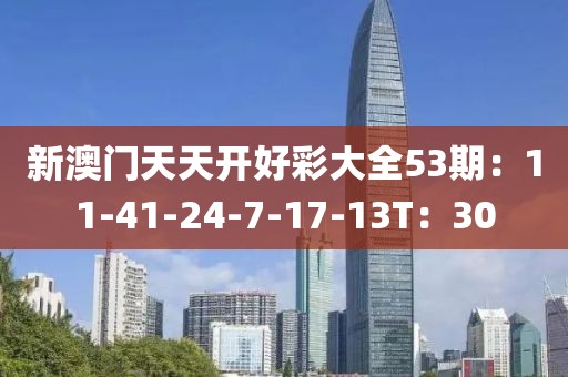 新澳门天天开好彩大全53期：11-41-24-7-17-13T：30