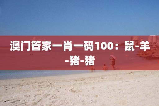 澳门管家一肖一码100：鼠-羊-猪-猪