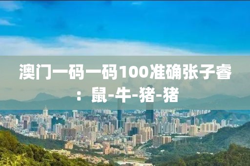 澳门一码一码100准确张子睿：鼠-牛-猪-猪
