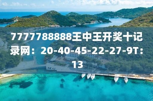 7777788888王中王开奖十记录网：20-40-45-22-27-9T：13