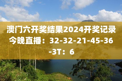 澳门六开奖结果2024开奖记录今晚直播：32-32-21-45-36-3T：6