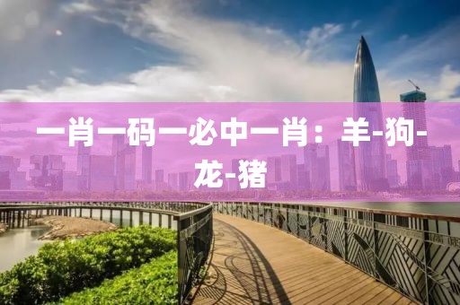 一肖一码一必中一肖：羊-狗-龙-猪