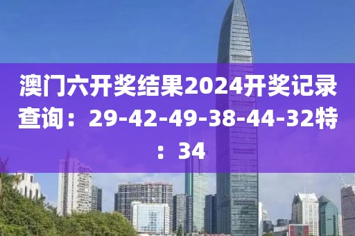 澳门六开奖结果2024开奖记录查询：29-42-49-38-44-32特：34