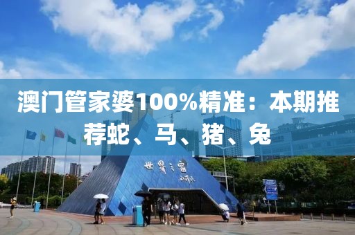 澳门管家婆100%精准：本期推荐蛇、马、猪、兔