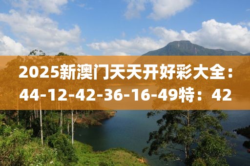 2025新澳门天天开好彩大全：44-12-42-36-16-49特：42