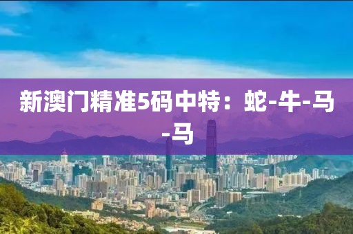 新澳门精准5码中特：蛇-牛-马-马