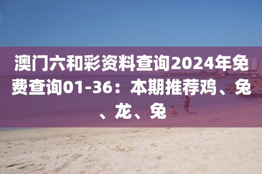 澳门六和彩资料查询2024年免费查询01-36：本期推荐鸡、兔、龙、兔