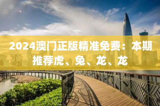2024澳门正版精准免费：本期推荐虎、兔、龙、龙