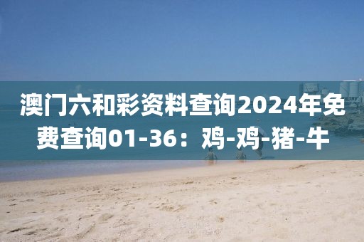 澳门六和彩资料查询2024年免费查询01-36：鸡-鸡-猪-牛