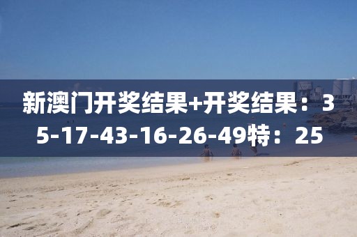 新澳门开奖结果+开奖结果：35-17-43-16-26-49特：25