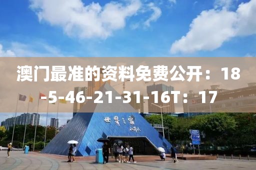 澳门最准的资料免费公开：18-5-46-21-31-16T：17