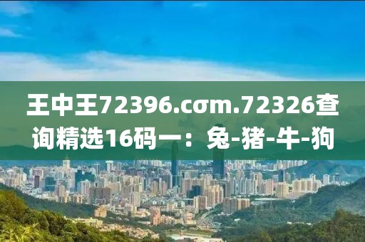 王中王72396.cσm.72326查询精选16码一：兔-猪-牛-狗