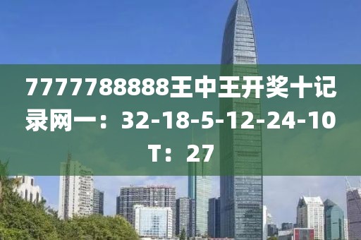 7777788888王中王开奖十记录网一：32-18-5-12-24-10T：27