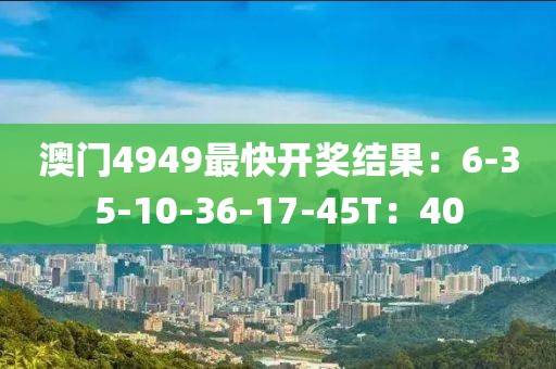 澳门4949最快开奖结果：6-35-10-36-17-45T：40