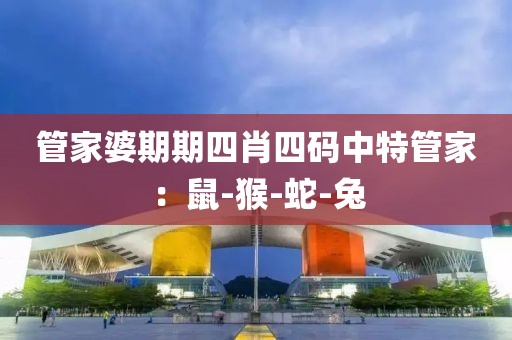 管家婆期期四肖四码中特管家：鼠-猴-蛇-兔