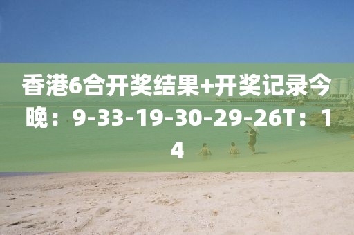 香港6合开奖结果+开奖记录今晚：9-33-19-30-29-26T：14