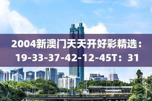 2004新澳门天天开好彩精选：19-33-37-42-12-45T：31