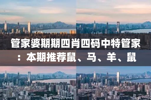 管家婆期期四肖四码中特管家：本期推荐鼠、马、羊、鼠