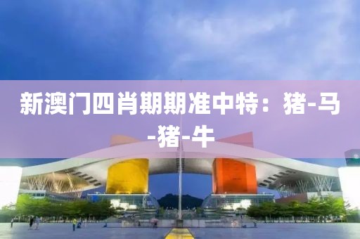 新澳门四肖期期准中特：猪-马-猪-牛