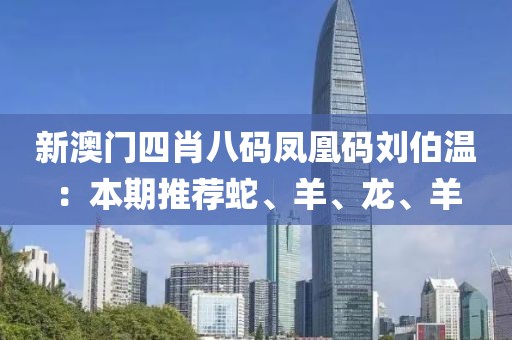 新澳门四肖八码凤凰码刘伯温：本期推荐蛇、羊、龙、羊