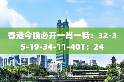 香港今晚必开一肖一特：32-35-19-34-11-40T：24