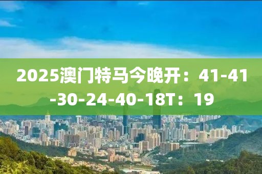 2025澳门特马今晚开：41-41-30-24-40-18T：19